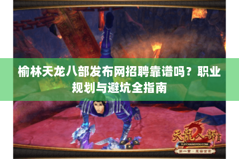 榆林天龙八部发布网招聘靠谱吗？职业规划与避坑全指南
