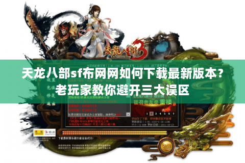 天龙八部sf布网网如何下载最新版本？老玩家教你避开三大误区