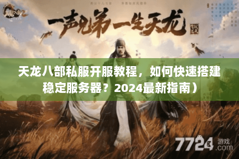 天龙八部私服开服教程，如何快速搭建稳定服务器？2024最新指南）