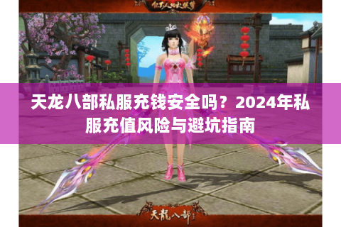 天龙八部私服充钱安全吗？2024年私服充值风险与避坑指南