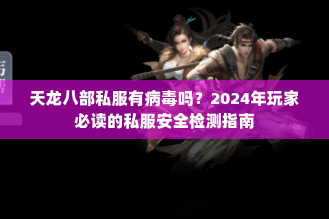 天龙八部私服有病毒吗？2024年玩家必读的私服安全检测指南