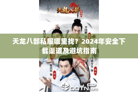 天龙八部私服哪里找？2024年安全下载渠道及避坑指南