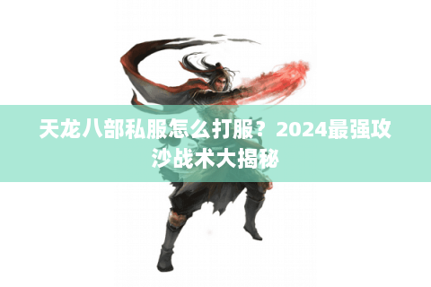 天龙八部私服怎么打服？2024最强攻沙战术大揭秘