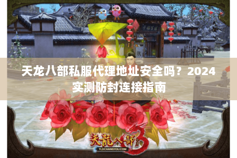 天龙八部私服代理地址安全吗？2024实测防封连接指南