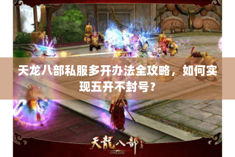 天龙八部私服多开办法全攻略，如何实现五开不封号？