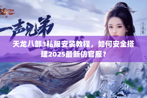 天龙八部3私服安装教程，如何安全搭建2025最新仿官服？