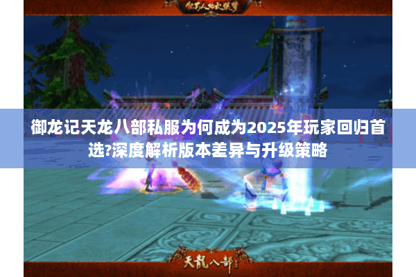 御龙记天龙八部私服为何成为2025年玩家回归首选?深度解析版本差异与升级策略