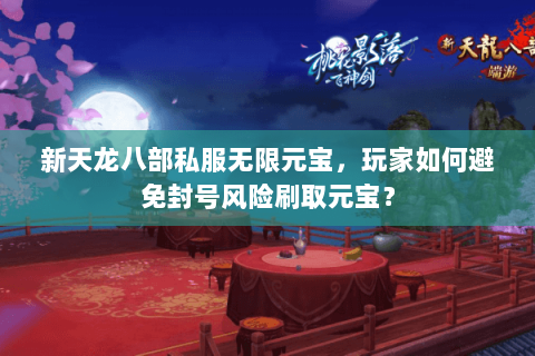 新天龙八部私服无限元宝，玩家如何避免封号风险刷取元宝？