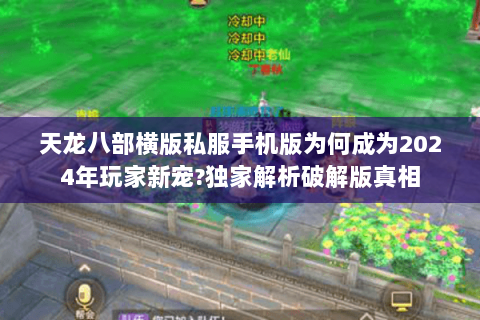 天龙八部横版私服手机版为何成为2024年玩家新宠?独家解析破解版真相
