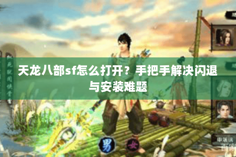 天龙八部sf怎么打开？手把手解决闪退与安装难题