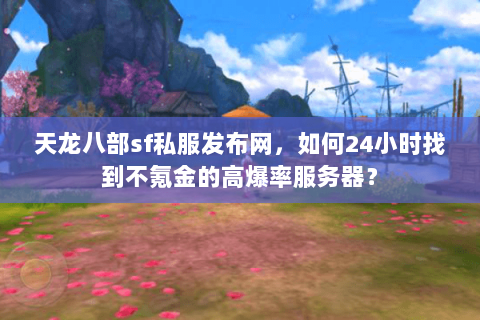 天龙八部sf私服发布网，如何24小时找到不氪金的高爆率服务器？