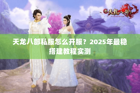 天龙八部私服怎么开服？2025年最稳搭建教程实测