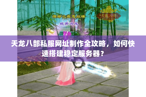 天龙八部私服网址制作全攻略，如何快速搭建稳定服务器？