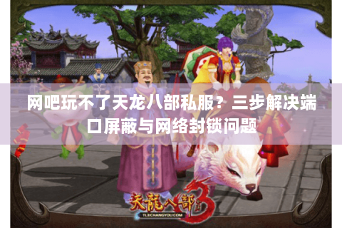 网吧玩不了天龙八部私服？三步解决端口屏蔽与网络封锁问题