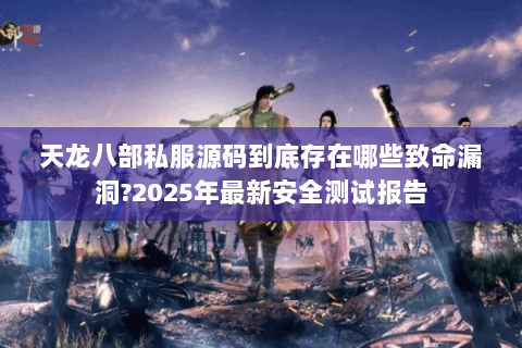 天龙八部私服源码到底存在哪些致命漏洞?2025年最新安全测试报告