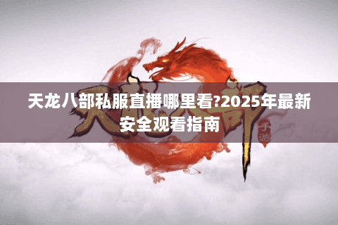 天龙八部私服直播哪里看?2025年最新安全观看指南