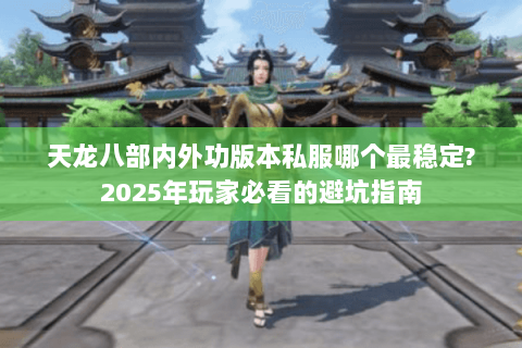 天龙八部内外功版本私服哪个最稳定?2025年玩家必看的避坑指南