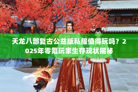 天龙八部复古公益版私服值得玩吗？2025年零氪玩家生存现状揭秘