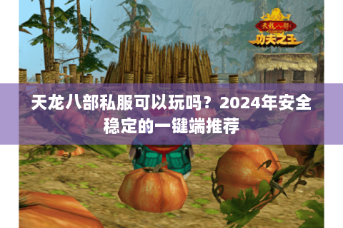 天龙八部私服可以玩吗？2024年安全稳定的一键端推荐