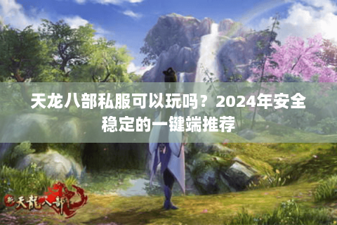 天龙八部私服可以玩吗？2024年安全稳定的一键端推荐
