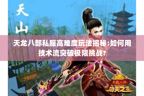 天龙八部私服高难度玩法揭秘:如何用技术流突破极限挑战?