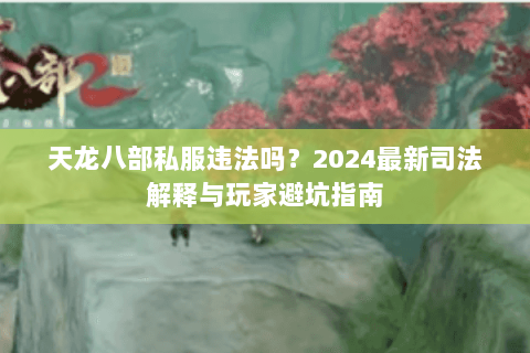 天龙八部私服违法吗？2024最新司法解释与玩家避坑指南
