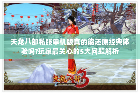 天龙八部私服单机版真的能还原经典体验吗?玩家最关心的5大问题解析