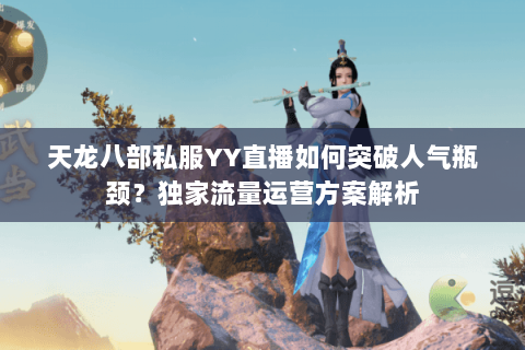 天龙八部私服YY直播如何突破人气瓶颈？独家流量运营方案解析