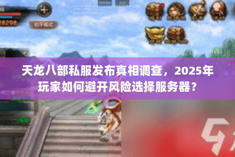 天龙八部私服发布真相调查，2025年玩家如何避开风险选择服务器？