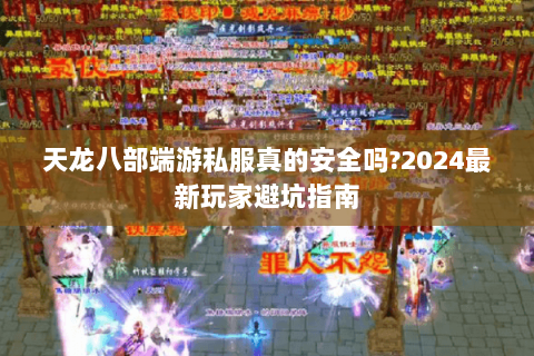 天龙八部端游私服真的安全吗?2024最新玩家避坑指南