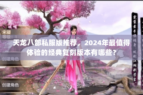 天龙八部私服版推荐，2024年最值得体验的经典复刻版本有哪些？
