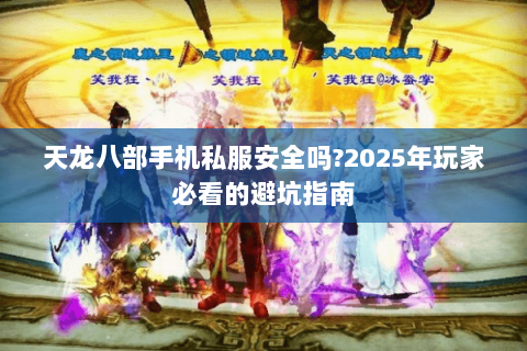 天龙八部手机私服安全吗?2025年玩家必看的避坑指南