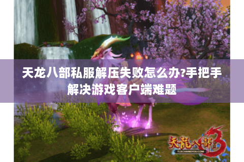 天龙八部私服解压失败怎么办?手把手解决游戏客户端难题