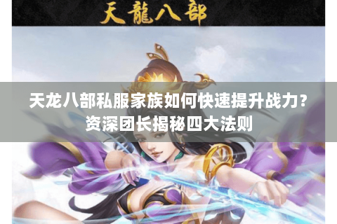 天龙八部私服家族如何快速提升战力？资深团长揭秘四大法则