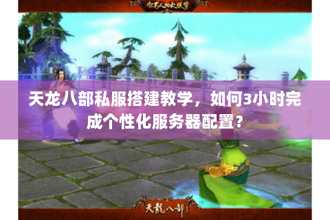 天龙八部私服搭建教学，如何3小时完成个性化服务器配置？
