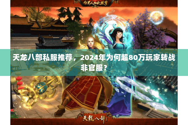天龙八部私服推荐，2024年为何超80万玩家转战非官服？