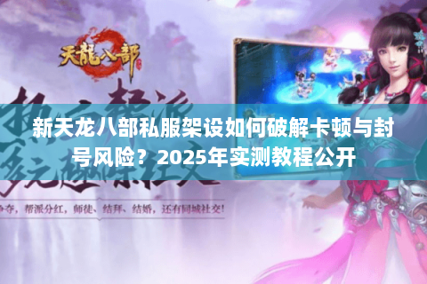新天龙八部私服架设如何破解卡顿与封号风险？2025年实测教程公开