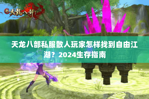 天龙八部私服散人玩家怎样找到自由江湖？2024生存指南