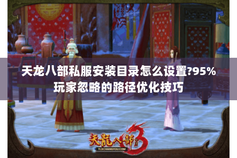 天龙八部私服安装目录怎么设置?95%玩家忽略的路径优化技巧