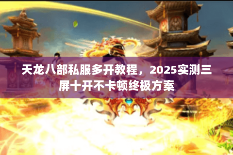 天龙八部私服多开教程，2025实测三屏十开不卡顿终极方案