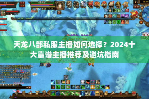 天龙八部私服主播如何选择？2024十大靠谱主播推荐及避坑指南