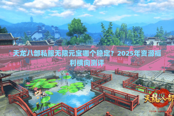 天龙八部私服无限元宝哪个稳定？2025年资源福利横向测评