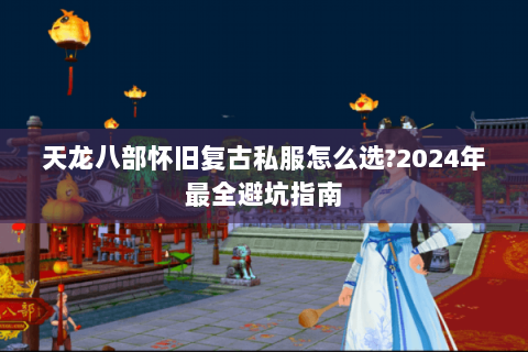 天龙八部怀旧复古私服怎么选?2024年最全避坑指南