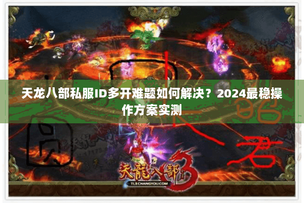 天龙八部私服ID多开难题如何解决？2024最稳操作方案实测