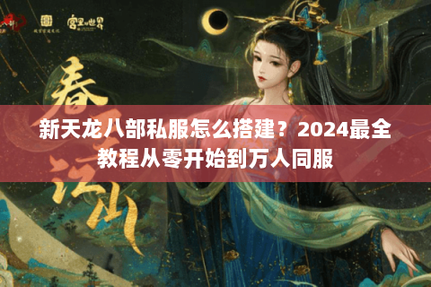 新天龙八部私服怎么搭建？2024最全教程从零开始到万人同服