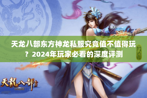 天龙八部东方神龙私服究竟值不值得玩？2024年玩家必看的深度评测