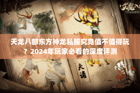 天龙八部东方神龙私服究竟值不值得玩？2024年玩家必看的深度评测