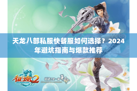 天龙八部私服快餐服如何选择？2024年避坑指南与爆款推荐