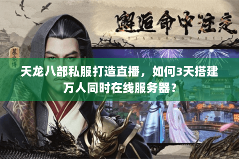 天龙八部私服打造直播，如何3天搭建万人同时在线服务器？