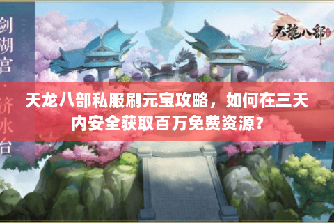 天龙八部私服刷元宝攻略，如何在三天内安全获取百万免费资源？